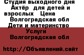 Студия выходного дня “Актёр“ для детей и взрослых › Цена ­ 2 800 - Волгоградская обл. Дети и материнство » Услуги   . Волгоградская обл.